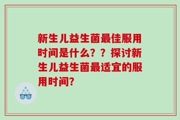 新生儿益生菌最佳服用时间是什么？？探讨新生儿益生菌最适宜的服用时间？