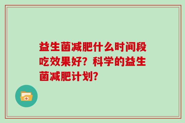 益生菌减肥什么时间段吃效果好？科学的益生菌减肥计划？