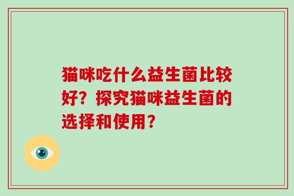 猫咪吃什么益生菌比较好？探究猫咪益生菌的选择和使用？