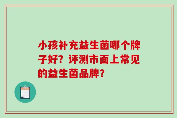 小孩补充益生菌哪个牌子好？评测市面上常见的益生菌品牌？