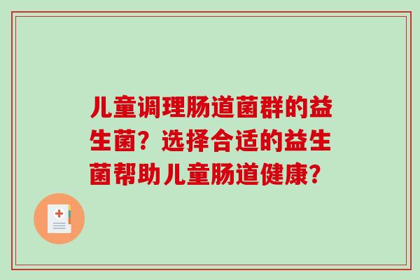 儿童调理肠道菌群的益生菌？选择合适的益生菌帮助儿童肠道健康？