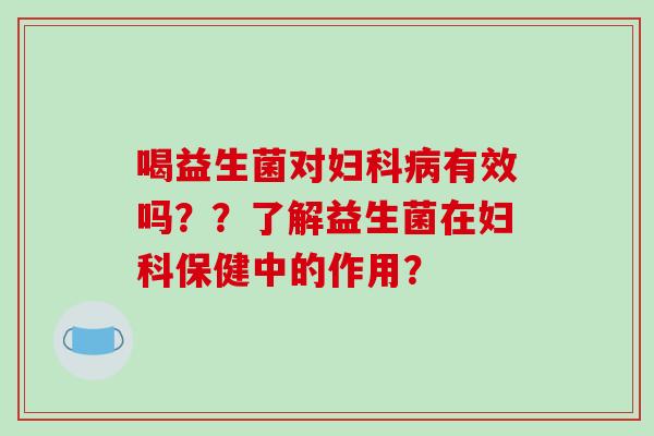 喝益生菌对妇科病有效吗？？了解益生菌在妇科保健中的作用？