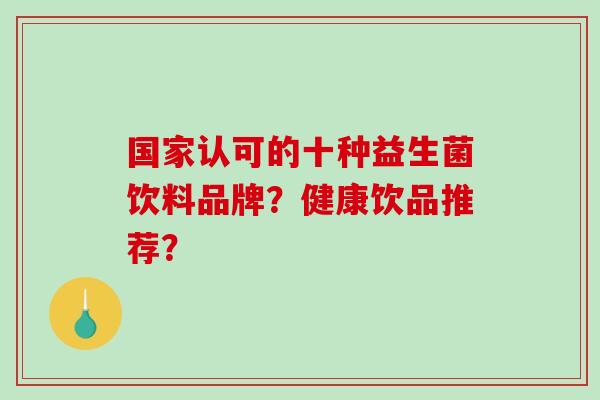 国家认可的十种益生菌饮料品牌？健康饮品推荐？