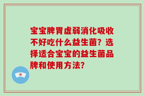 宝宝脾胃虚弱消化吸收不好吃什么益生菌？选择适合宝宝的益生菌品牌和使用方法？