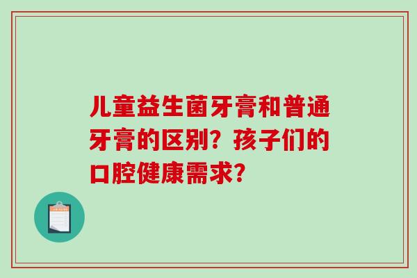 儿童益生菌牙膏和普通牙膏的区别？孩子们的口腔健康需求？