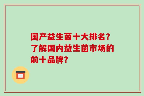 国产益生菌十大排名？了解国内益生菌市场的前十品牌？