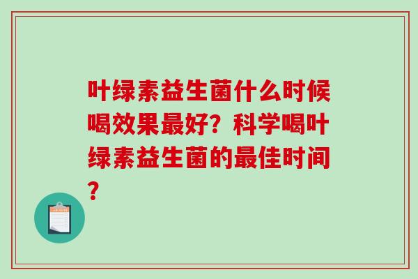 叶绿素益生菌什么时候喝效果最好？科学喝叶绿素益生菌的最佳时间？
