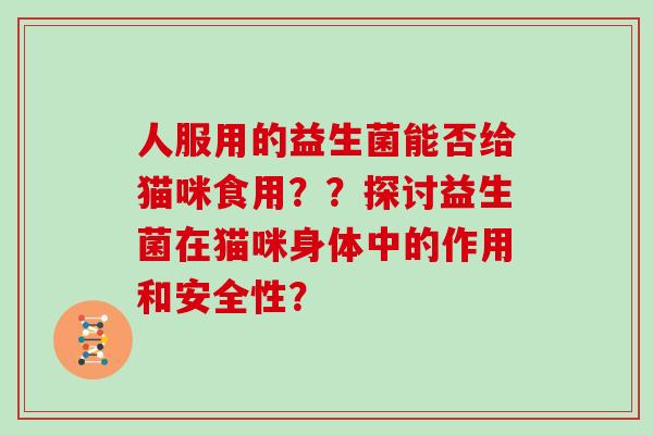 人服用的益生菌能否给猫咪食用??探讨益生菌在猫咪身体中的作用和安全性? 人服用的益生菌能否给猫咪食用??探讨益生菌在猫咪身体中的作用和安全性?