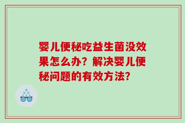 婴儿便秘吃益生菌没效果怎么办？解决婴儿便秘问题的有效方法？