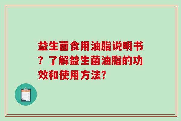 益生菌食用油脂说明书？了解益生菌油脂的功效和使用方法？