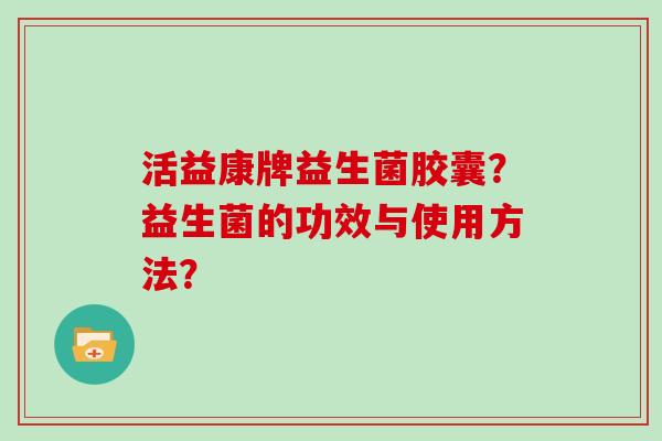 活益康牌益生菌胶囊？益生菌的功效与使用方法？