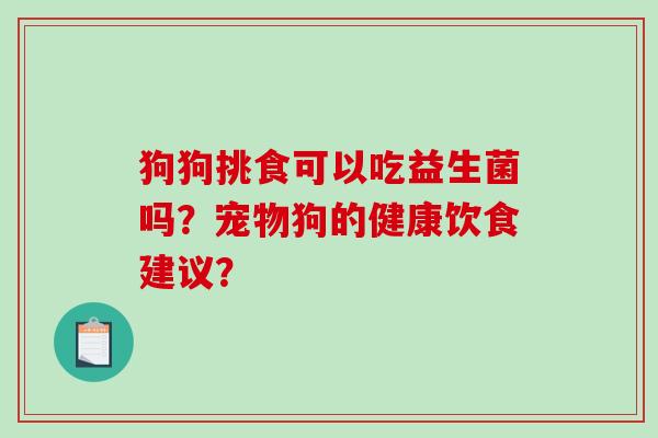 狗狗挑食可以吃益生菌吗？宠物狗的健康饮食建议？