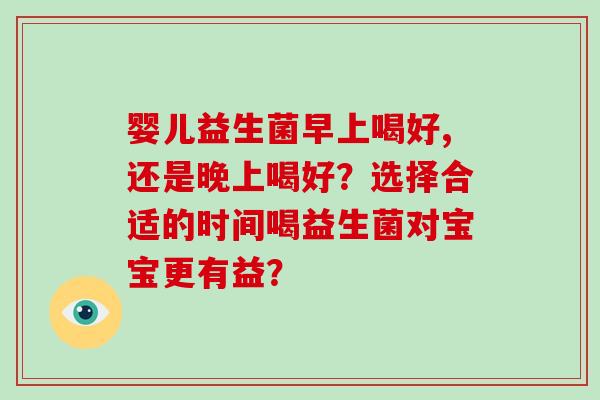 婴儿益生菌早上喝好,还是晚上喝好？选择合适的时间喝益生菌对宝宝更有益？