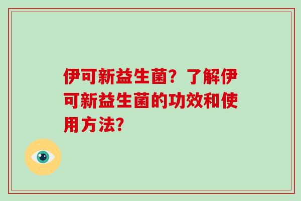 伊可新益生菌？了解伊可新益生菌的功效和使用方法？