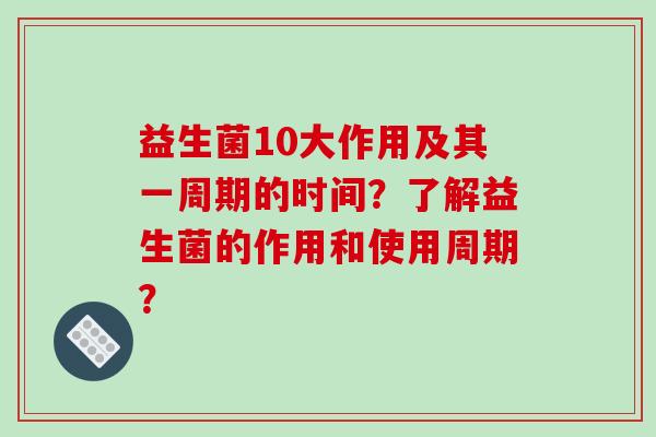 益生菌10大作用及其一周期的时间？了解益生菌的作用和使用周期？