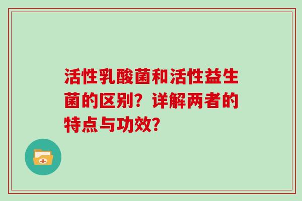 活性乳酸菌和活性益生菌的区别？详解两者的特点与功效？