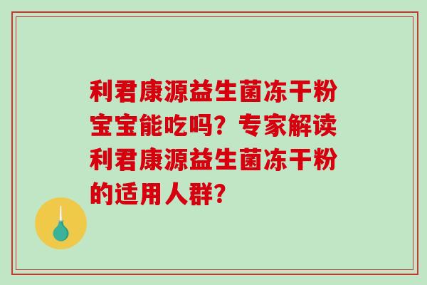 利君康源益生菌冻干粉宝宝能吃吗？专家解读利君康源益生菌冻干粉的适用人群？