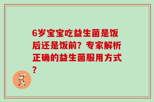 6岁宝宝吃益生菌是饭后还是饭前？专家解析正确的益生菌服用方式？