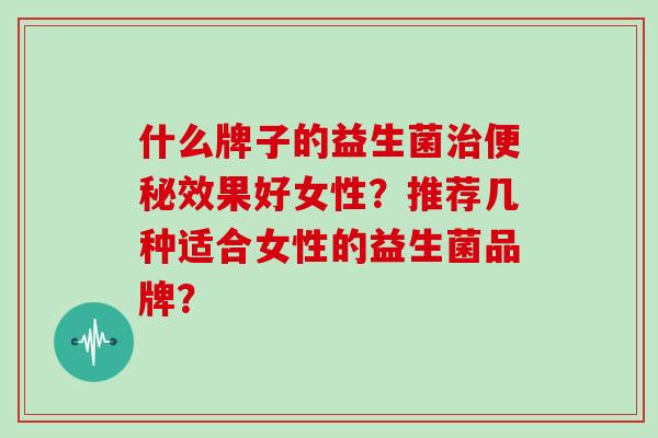 什么牌子的益生菌效果好女性？推荐几种适合女性的益生菌品牌？