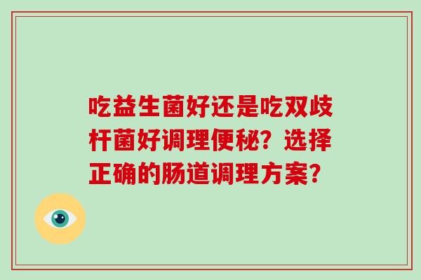 吃益生菌好还是吃双歧杆菌好调理便秘？选择正确的肠道调理方案？