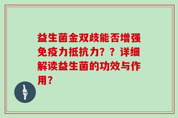 益生菌金双歧能否增强免疫力抵抗力？？详细解读益生菌的功效与作用？