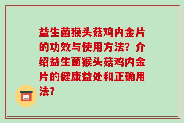 益生菌猴头菇鸡内金片的功效与使用方法？介绍益生菌猴头菇鸡内金片的健康益处和正确用法？