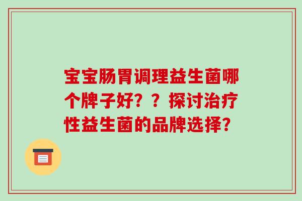 宝宝肠胃调理益生菌哪个牌子好？？探讨治疗性益生菌的品牌选择？