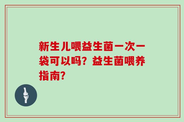 新生儿喂益生菌一次一袋可以吗？益生菌喂养指南？