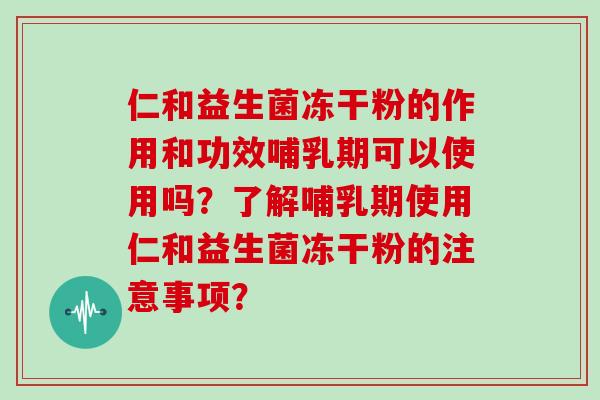 仁和益生菌冻干粉的作用和功效哺乳期可以使用吗？了解哺乳期使用仁和益生菌冻干粉的注意事项？