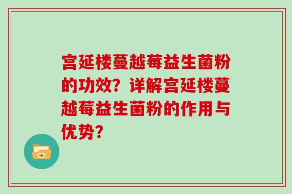 宫延楼蔓越莓益生菌粉的功效？详解宫延楼蔓越莓益生菌粉的作用与优势？