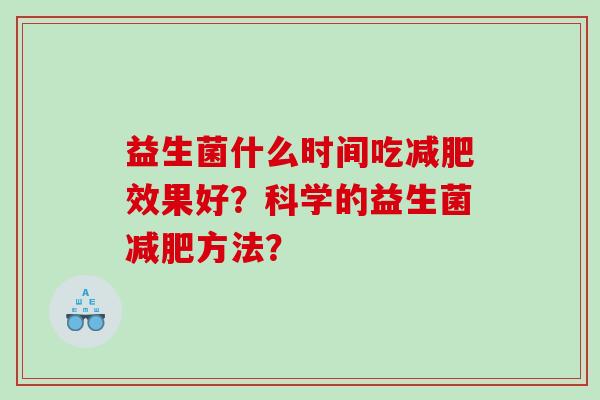 益生菌什么时间吃减肥效果好？科学的益生菌减肥方法？