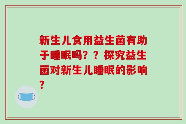 新生儿食用益生菌有助于吗？？探究益生菌对新生儿的影响？