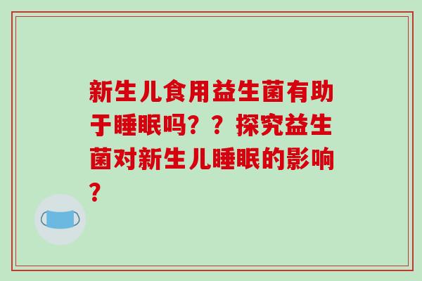 新生儿食用益生菌有助于睡眠吗？？探究益生菌对新生儿睡眠的影响？