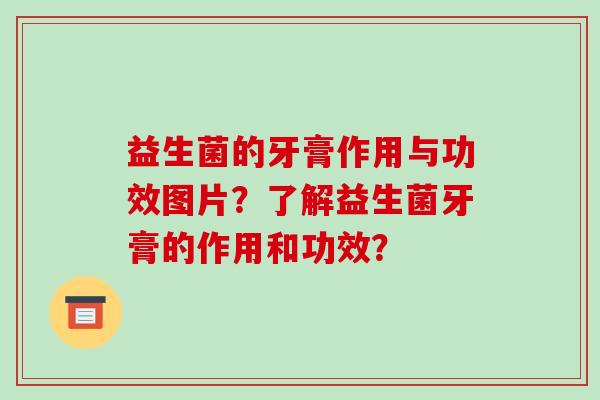 益生菌的牙膏作用与功效图片？了解益生菌牙膏的作用和功效？