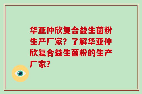 华亚仲欣复合益生菌粉生产厂家？了解华亚仲欣复合益生菌粉的生产厂家？