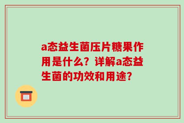 a态益生菌压片糖果作用是什么？详解a态益生菌的功效和用途？