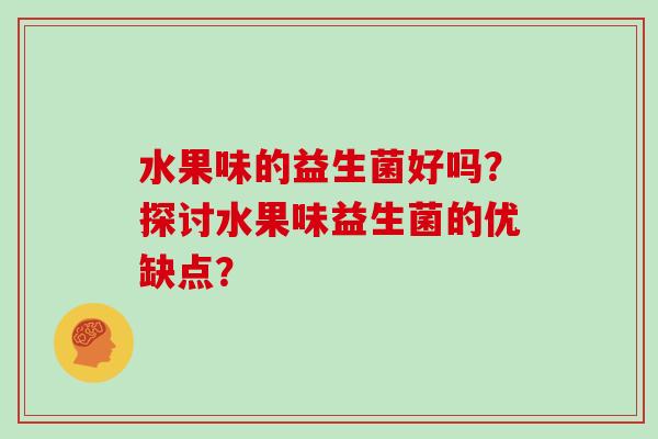 水果味的益生菌好吗？探讨水果味益生菌的优缺点？