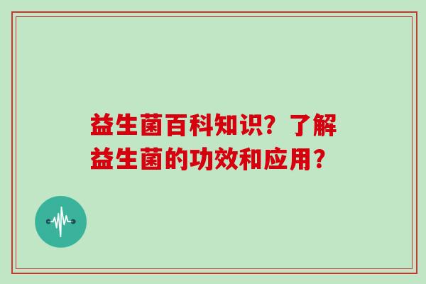 益生菌百科知识?了解益生菌的功效和应用? 益生菌百科知识?了解益生菌的功效和应用?