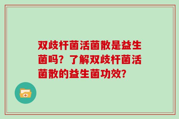 双歧杆菌活菌散是益生菌吗？了解双歧杆菌活菌散的益生菌功效？