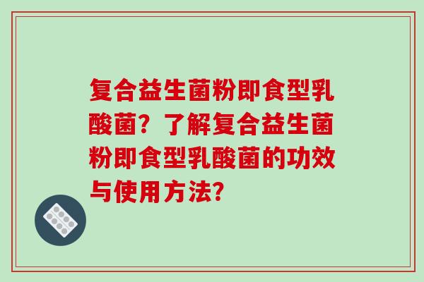 复合益生菌粉即食型乳酸菌？了解复合益生菌粉即食型乳酸菌的功效与使用方法？