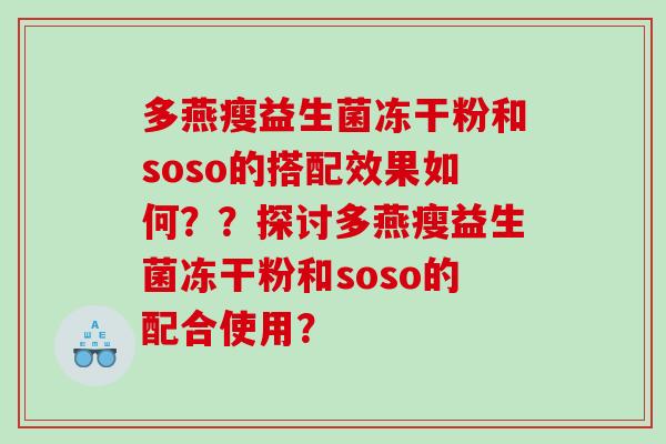多燕瘦益生菌冻干粉和soso的搭配效果如何??探讨多燕瘦益生菌冻干粉和soso的配合使用? 多燕瘦益生菌冻干粉和soso的搭配效果如何??探讨多燕瘦益生菌冻干粉和soso的配合使用?
