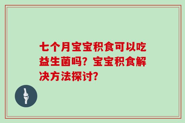 七个月宝宝积食可以吃益生菌吗？宝宝积食解决方法探讨？