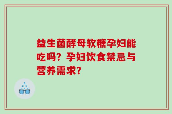 益生菌酵母软糖孕妇能吃吗?孕妇饮食禁忌与营养需求? 益生菌酵母软糖孕妇能吃吗?孕妇饮食禁忌与营养需求?