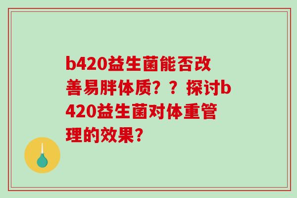 b420益生菌能否改善易胖体质？？探讨b420益生菌对体重管理的效果？