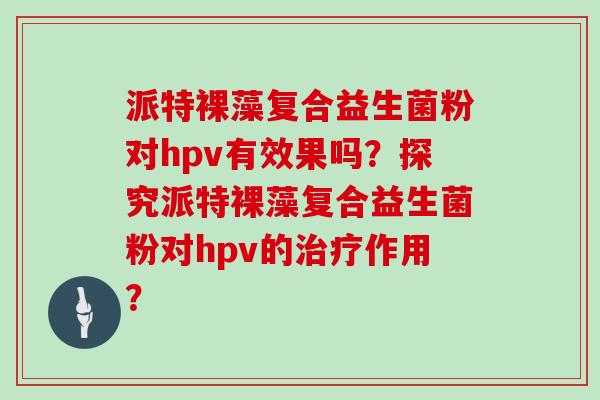 派特裸藻复合益生菌粉对hpv有效果吗？探究派特裸藻复合益生菌粉对hpv的治疗作用？