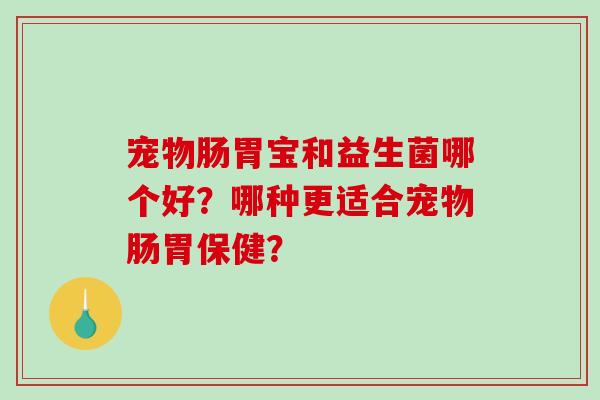 宠物肠胃宝和益生菌哪个好？哪种更适合宠物肠胃保健？
