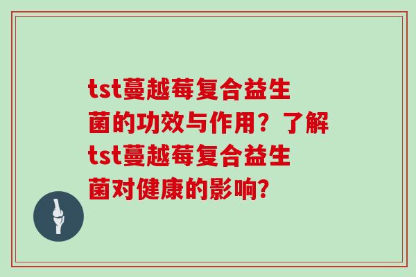 tst蔓越莓复合益生菌的功效与作用？了解tst蔓越莓复合益生菌对健康的影响？