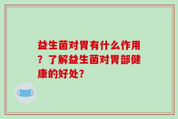 益生菌对胃有什么作用？了解益生菌对胃部健康的好处？