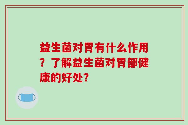 益生菌对胃有什么作用？了解益生菌对胃部健康的好处？