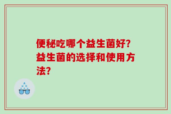 便秘吃哪个益生菌好？益生菌的选择和使用方法？